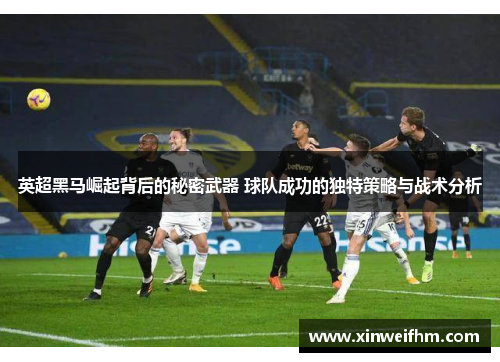 英超黑马崛起背后的秘密武器 球队成功的独特策略与战术分析