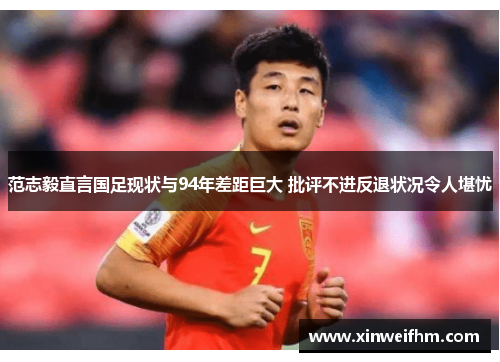 范志毅直言国足现状与94年差距巨大 批评不进反退状况令人堪忧 范志毅直言国足现状与94年差距巨大 批评不进反退状况令人堪忧