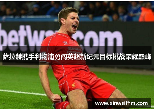 萨拉赫携手利物浦勇闯英超新纪元目标挑战荣耀巅峰 萨拉赫携手利物浦勇闯英超新纪元目标挑战荣耀巅峰